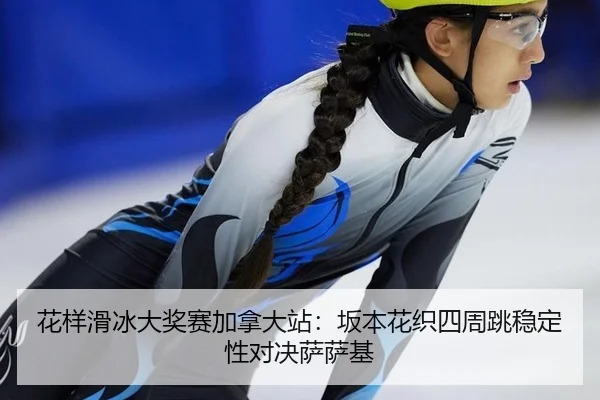 花样滑冰大奖赛加拿大站：坂本花织四周跳稳定性对决萨萨基
